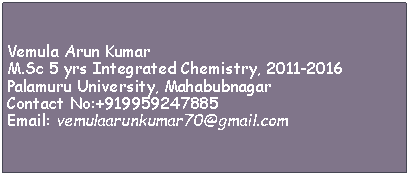Text Box: Vemula Arun KumarM.Sc 5 yrs Integrated Chemistry, 2011-2016Palamuru University, MahabubnagarContact No:+919959247885Email: vemulaarunkumar70@gmail.com