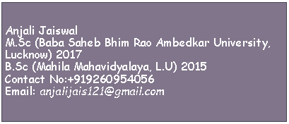 Text Box: Anjali JaiswalM.Sc (Baba Saheb Bhim Rao Ambedkar University, Lucknow) 2017B.Sc (Mahila Mahavidyalaya, L.U) 2015Contact No:+919260954056Email: anjalijais121@gmail.com